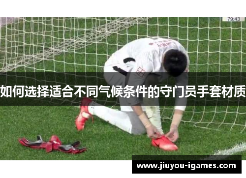 如何选择适合不同气候条件的守门员手套材质